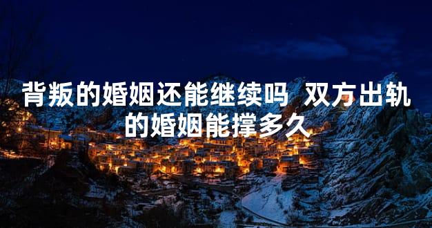 背叛的婚姻还能继续吗  双方出轨的婚姻能撑多久